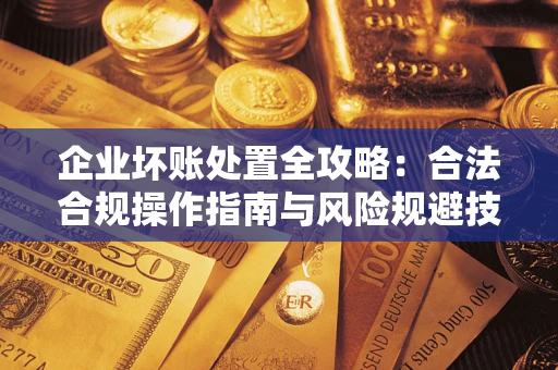 北京企业坏账处置全攻略：合法合规操作指南与风险规避技巧解析