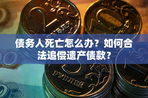 北京债务人死亡怎么办？如何合法追偿遗产债款？