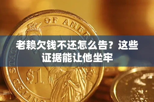 北京老赖欠钱不还怎么告？这些证据能让他坐牢