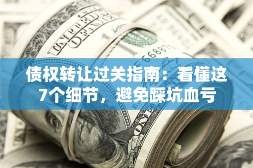 北京债权转让过关指南：看懂这7个细节，避免踩坑血亏