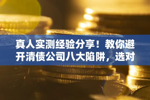 北京真人实测经验分享！教你避开清债公司八大陷阱，选对机构少走十年弯路