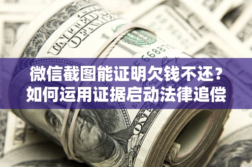 北京微信截图能证明欠钱不还？如何运用证据启动法律追偿程序？