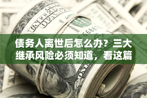 北京债务人离世后怎么办？三大继承风险必须知道，看这篇就够了