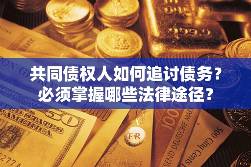 北京共同债权人如何追讨债务？必须掌握哪些法律途径？