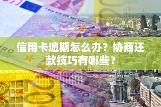 北京信用卡逾期怎么办？协商还款技巧有哪些？