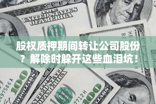 北京股权质押期间转让公司股份？解除时躲开这些血泪坑！