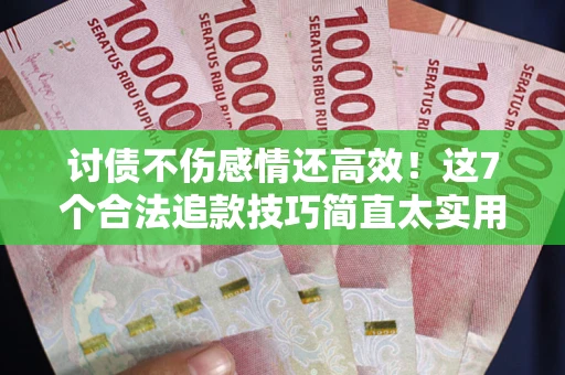 北京讨债不伤感情还高效！这7个合法追款技巧简直太实用