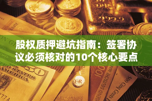 北京股权质押避坑指南:签署协议必须核对的10个核心要点 北京股权质押避坑指南:签署协议必须核对的10个核心要点