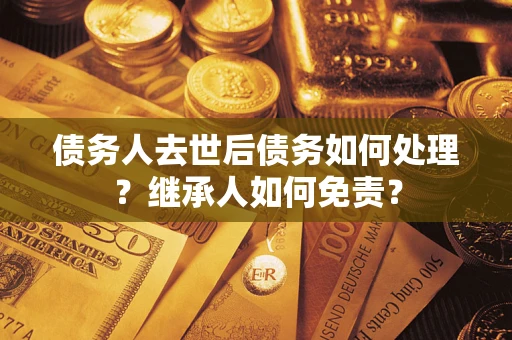 北京债务人去世后债务如何处理？继承人如何免责？