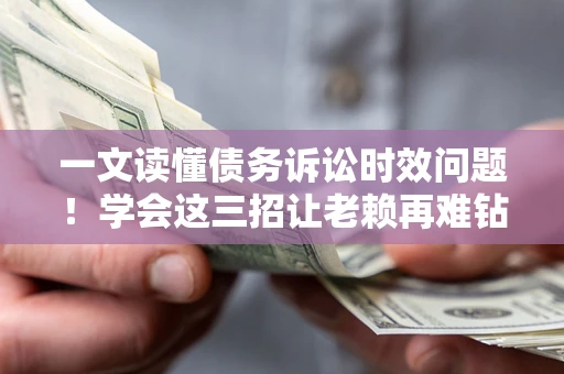 北京一文读懂债务诉讼时效问题！学会这三招让老赖再难钻空子
