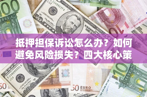 北京抵押担保诉讼怎么办？如何避免风险损失？四大核心策略全解读
