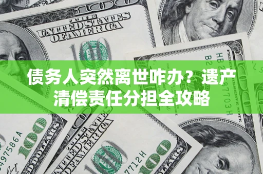 北京债务人突然离世咋办？遗产清偿责任分担全攻略