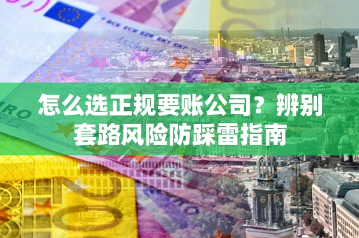 北京怎么选正规要账公司？辨别套路风险防踩雷指南