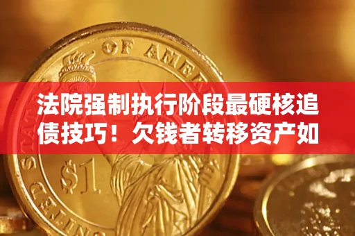 北京法院强制执行阶段最硬核追债技巧！欠钱者转移资产如何破解？