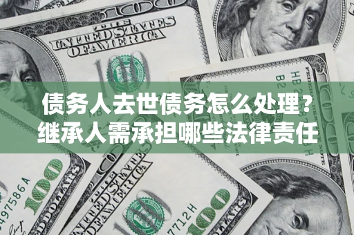 北京债务人去世债务怎么处理？继承人需承担哪些法律责任？
