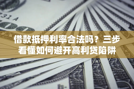 北京借款抵押利率合法吗？三步看懂如何避开高利贷陷阱