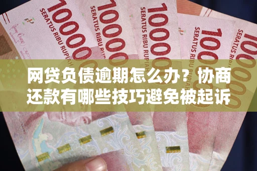 北京网贷负债逾期怎么办？协商还款有哪些技巧避免被起诉？