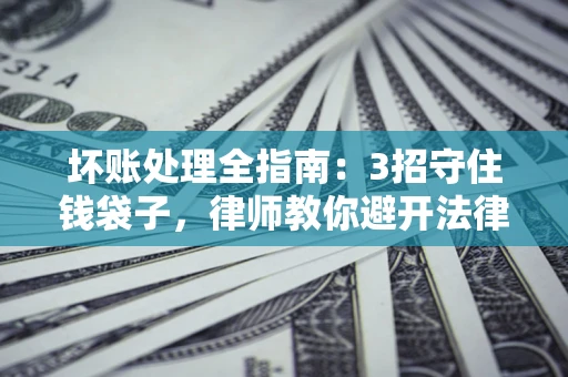 北京坏账处理全指南：3招守住钱袋子，律师教你避开法律雷区