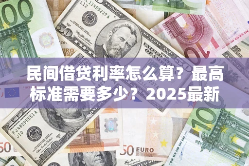 北京民间借贷利率怎么算？最高标准需要多少？2025最新避坑指南