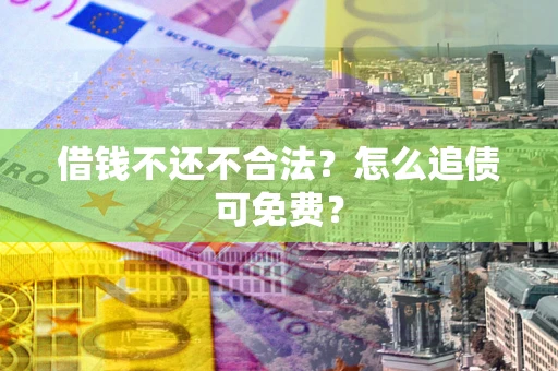 北京借钱不还不合法？怎么追债可免费？