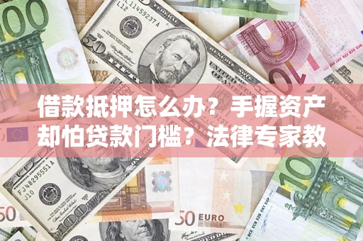 北京借款抵押怎么办？手握资产却怕贷款门槛？法律专家教你办抵押不踩坑