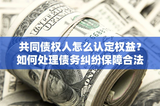北京共同债权人怎么认定权益？如何处理债务纠纷保障合法权益？