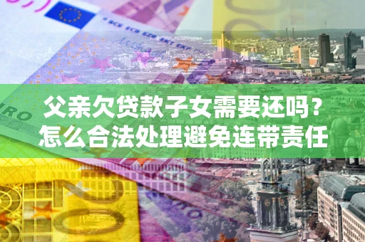 北京父亲欠贷款子女需要还吗？怎么合法处理避免连带责任？
