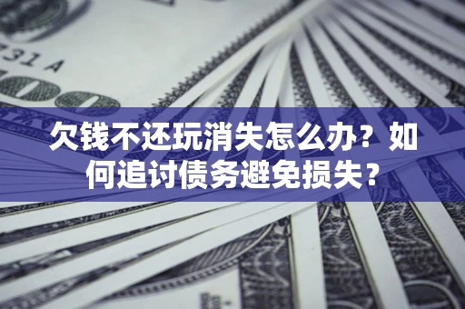 北京欠钱不还玩消失怎么办？如何追讨债务避免损失？