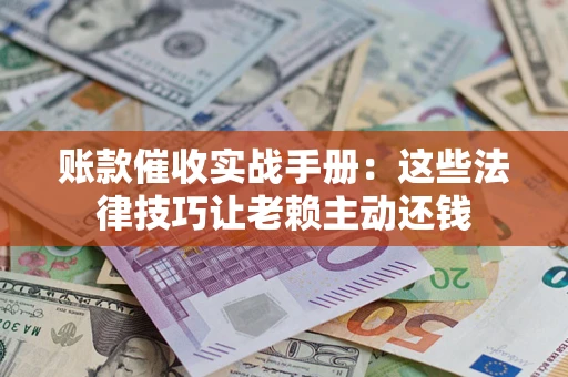 北京账款催收实战手册：这些法律技巧让老赖主动还钱