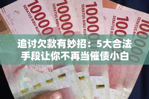 北京追讨欠款有妙招：5大合法手段让你不再当催债小白