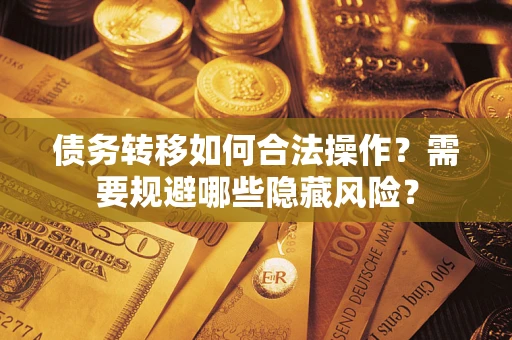 北京债务转移如何合法操作？需要规避哪些隐藏风险？