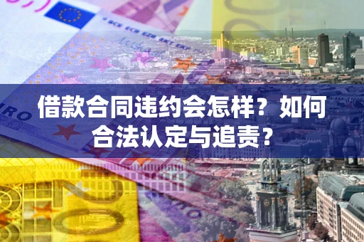 北京借款合同违约会怎样？如何合法认定与追责？
