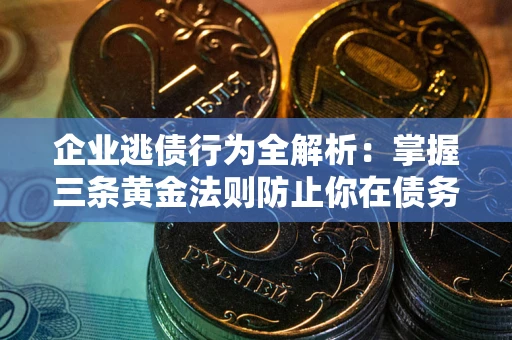 北京企业逃债行为全解析：掌握三条黄金法则防止你在债务乱局中“踩雷”