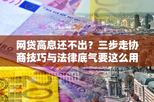北京网贷高息还不出？三步走协商技巧与法律底气要这么用