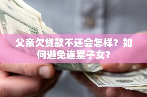 北京父亲欠贷款不还会怎样？如何避免连累子女？