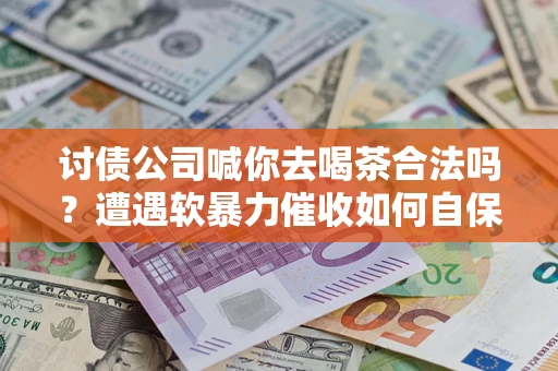 北京讨债公司喊你去喝茶合法吗？遭遇软暴力催收如何自保？
