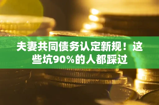 北京夫妻共同债务认定新规！这些坑90%的人都踩过