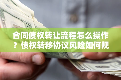 北京合同债权转让流程怎么操作？债权转移协议风险如何规避？
