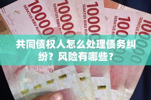 北京共同债权人怎么处理债务纠纷？风险有哪些？