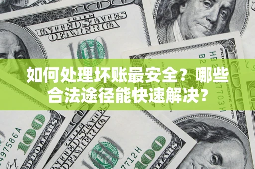 北京如何处理坏账最安全？哪些合法途径能快速解决？