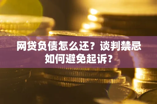 北京网贷负债怎么还？谈判禁忌如何避免起诉？