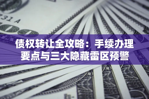 北京债权转让全攻略：手续办理要点与三大隐藏雷区预警