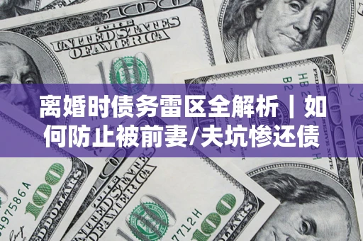 北京离婚时债务雷区全解析｜如何防止被前妻/夫坑惨还债？