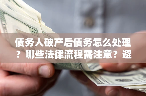 北京债务人破产后债务怎么处理？哪些法律流程需注意？避免踩坑指南
